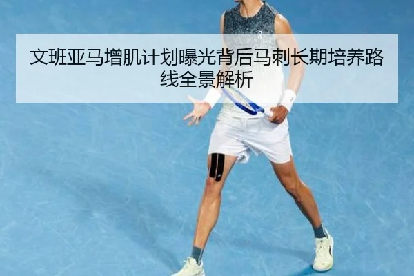 文班亚马增肌计划曝光背后马刺长期培养路线全景解析