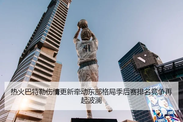 热火巴特勒伤情更新牵动东部格局季后赛排名竞争再起波澜
