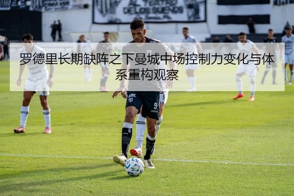罗德里长期缺阵之下曼城中场控制力变化与体系重构观察