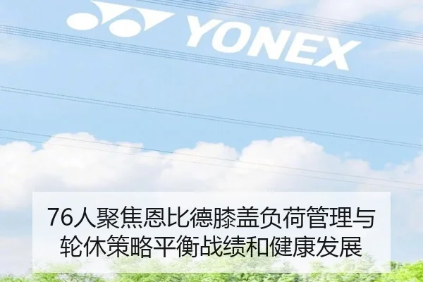 76人聚焦恩比德膝盖负荷管理与轮休策略平衡战绩和健康发展