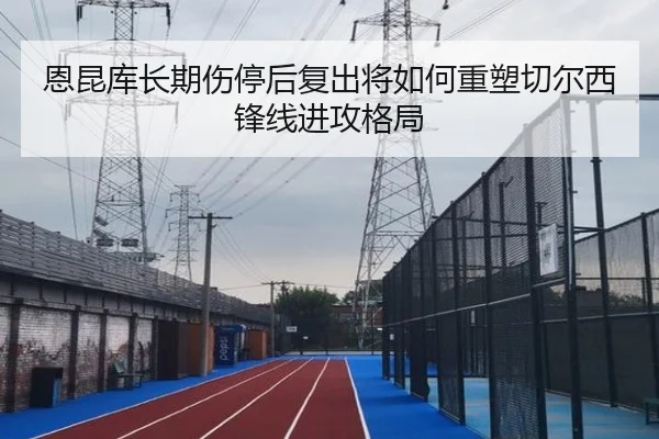 恩昆库长期伤停后复出将如何重塑切尔西锋线进攻格局