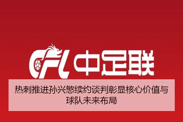 热刺推进孙兴慜续约谈判彰显核心价值与球队未来布局