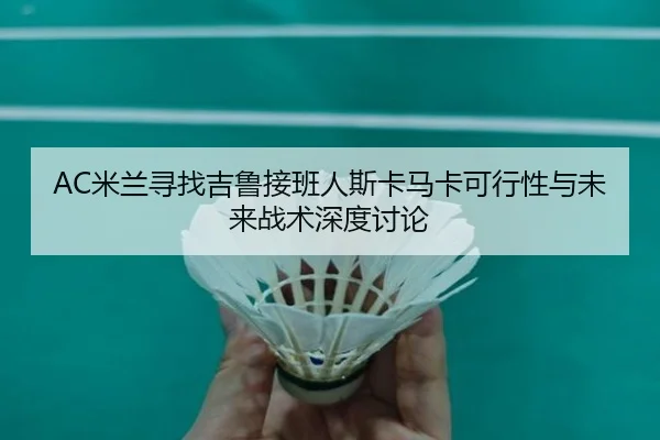 AC米兰寻找吉鲁接班人斯卡马卡可行性与未来战术深度讨论