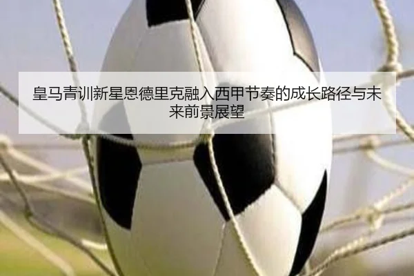 皇马青训新星恩德里克融入西甲节奏的成长路径与未来前景展望