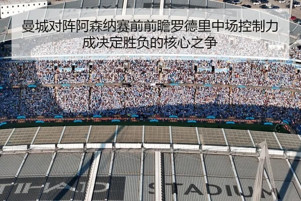 曼城对阵阿森纳赛前前瞻罗德里中场控制力成决定胜负的核心之争