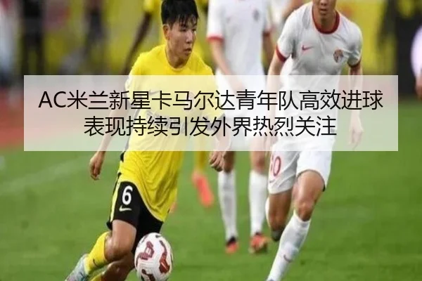 AC米兰新星卡马尔达青年队高效进球表现持续引发外界热烈关注