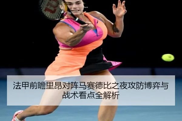 法甲前瞻里昂对阵马赛德比之夜攻防博弈与战术看点全解析