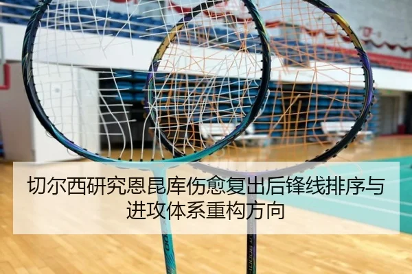 切尔西研究恩昆库伤愈复出后锋线排序与进攻体系重构方向