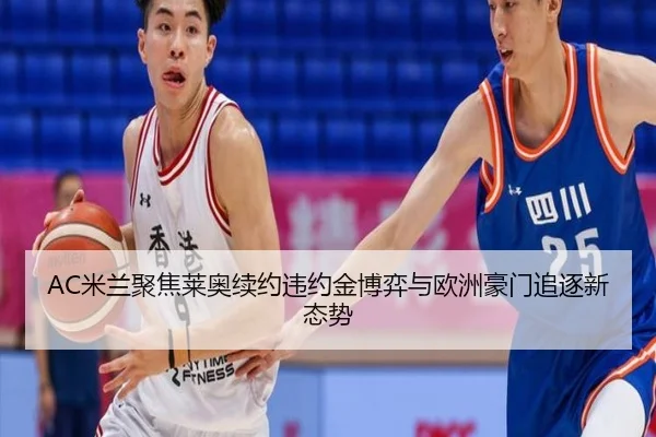 AC米兰聚焦莱奥续约违约金博弈与欧洲豪门追逐新态势