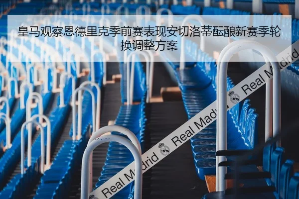 皇马观察恩德里克季前赛表现安切洛蒂酝酿新赛季轮换调整方案