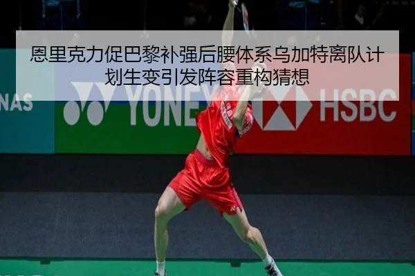 恩里克力促巴黎补强后腰体系乌加特离队计划生变引发阵容重构猜想