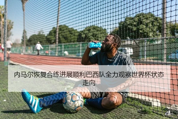 内马尔恢复合练进展顺利巴西队全力观察世界杯状态走向